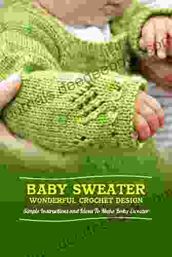 Baby Sweater Wonderful Crochet Design: Simple Instructions And Ideas To Make Baby Sweater
