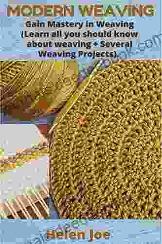 MODERN WEAVING: Gain Mastery In Weaving (Learn All You Should Know About Weaving + Several Weaving Projects)