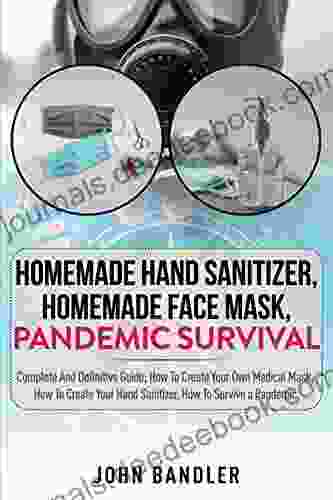 HOMEMADE HAND SANITIZER HOMEMADE FACE MASK PANDEMIC SURVIVAL: Complete And Definitive Guide How To Create Your Own Medical Mask How To Create Your Hand Sanitizer How To Survive A Pandemic