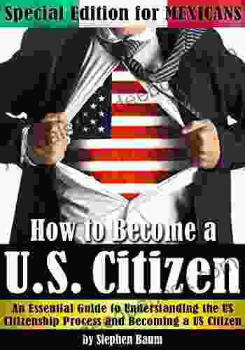 How To Become A U S Citizen: Special Edition For MEXICANS An Essential Guide To Understanding The US Citizenship Process And Becoming A US Citizen