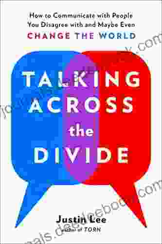 Talking Across The Divide: How To Communicate With People You Disagree With And Maybe Even Change The World
