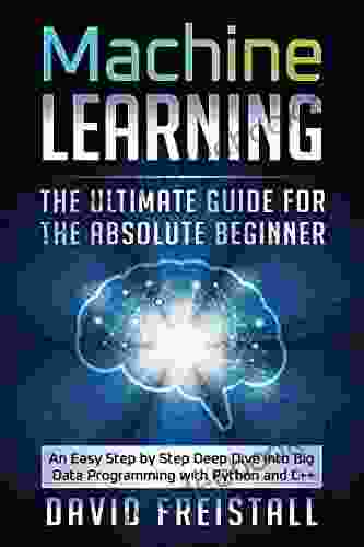 Machine Learning The Ultimate Guide For The Absolute Beginner: An Easy Step By Step Deep Dive Into Big Data Programming With Python And C++