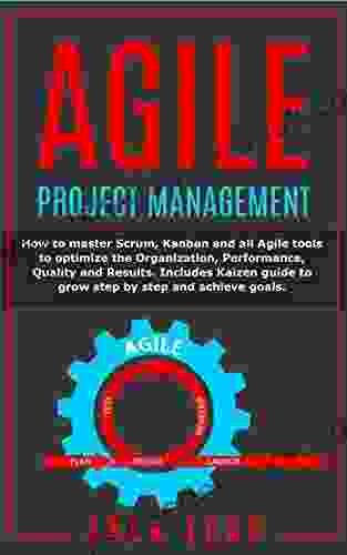 Agile Project Management: How To Master Scrum Kanban And All Agile Tools To Optimize The Organization Performance Quality And Results Includes Kaizen Guide To Grow Step By Step And Achieve Goals