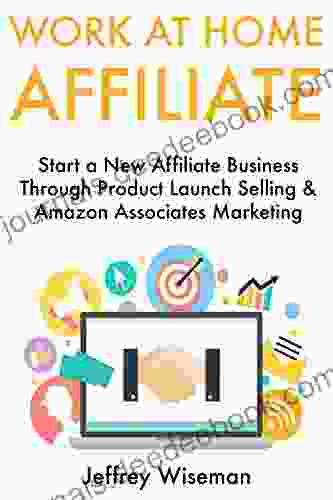 Work At Home Affiliate: Start A New Affiliate Business Through Product Launch Selling Amazon Associates Marketing