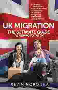 UK Migration The Ultimate Guide To Moving To The UK: A Complete Guide To Moving To The UK Including Understanding UK Visas And Immigration And Indefinite Leave To Remain