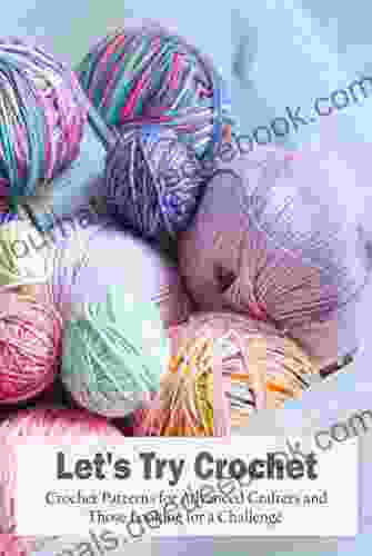 Let S Try Crochet: Crochet Patterns For Advanced Crafters And Those Looking For A Challenge: Crochet Patterns For Advanced Crochet