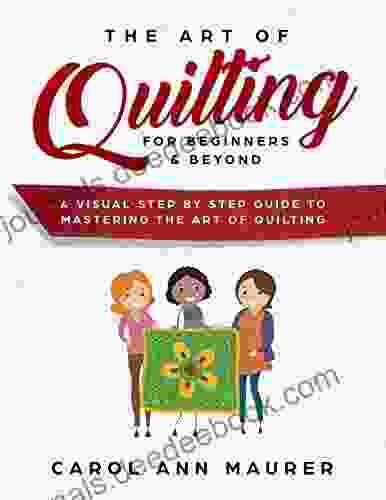 The Art Of Quilting For Beginners Beyond: A Visual Step By Step Guide To Mastering The Art Of Quilting
